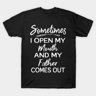 Sometime I open my mouth and my dad comes out T-Shirt